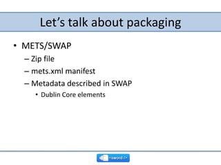 Let’s talk about packaging<br />METS/SWAP<br />Zip file<br />mets.xml manifest<br />Metadata described in SWAP<br />Dublin...