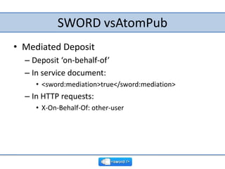 SWORD vsAtomPub<br />Mediated Deposit<br />Deposit ‘on-behalf-of’<br />In service document:<br /><sword:mediation>true</sw...