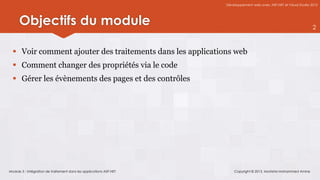 Développement web avec ASP.NET et Visual Studio 2012




      Objectifs du module                                                                                             2



   Voir comment ajouter des traitements dans les applications web
   Comment changer des propriétés via le code
   Gérer les évènements des pages et des contrôles




Module 3 : Intégration de traitement dans les applications ASP.NET       Copyright © 2013, Mostefai Mohammed Amine
 