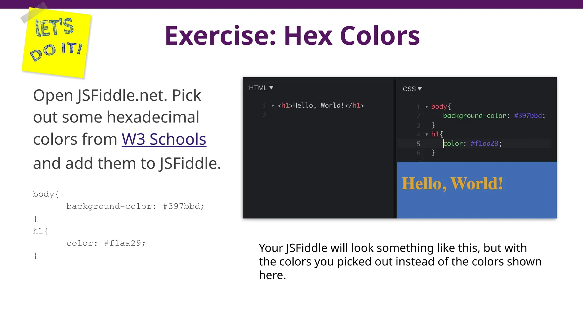 Exercise: Hex Colors
Open JSFiddle.net. Pick
out some hexadecimal
colors from W3 Schools
and add them to JSFiddle.
body{
background-color: #397bbd;
}
h1{
color: #f1aa29;
}
44
Your JSFiddle will look something like this, but with
the colors you picked out instead of the colors shown
here.
 