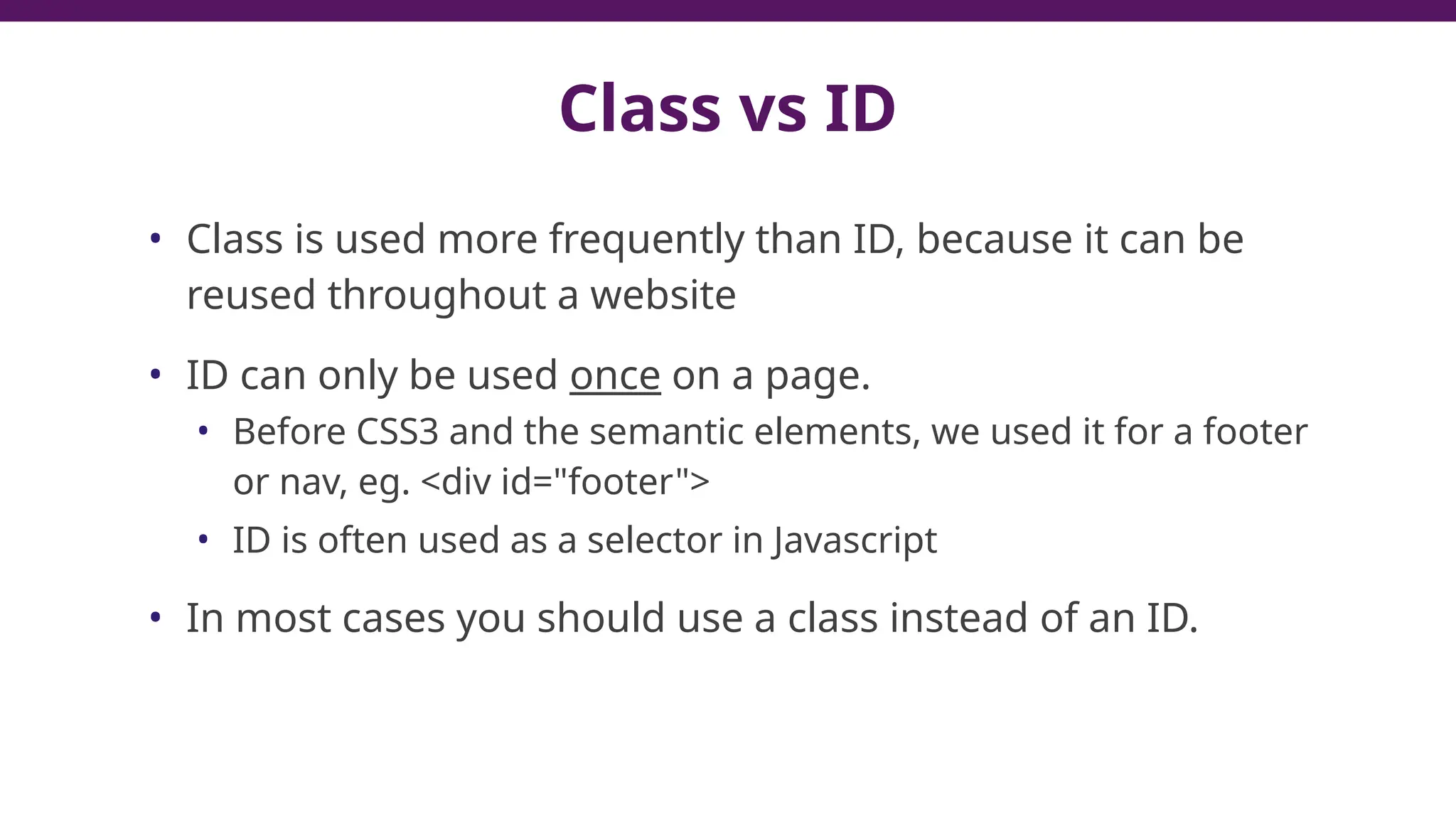 Class vs ID
• Class is used more frequently than ID, because it can be
reused throughout a website
• ID can only be used once on a page.
• Before CSS3 and the semantic elements, we used it for a footer
or nav, eg. <div id="footer">
• ID is often used as a selector in Javascript
• In most cases you should use a class instead of an ID.
79
 