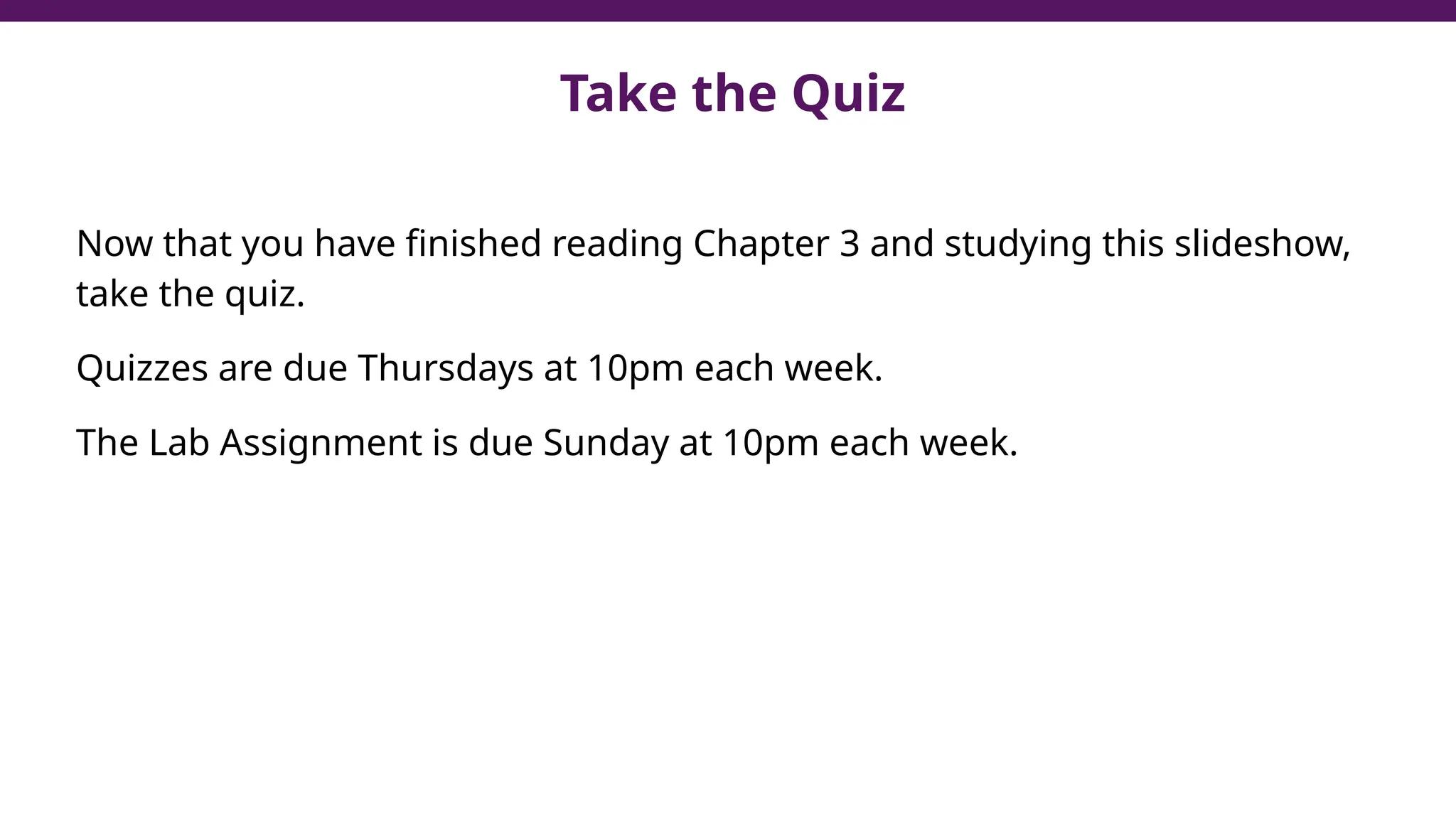 Take the Quiz
Now that you have finished reading Chapter 3 and studying this slideshow,
take the quiz.
Quizzes are due Thursdays at 10pm each week.
The Lab Assignment is due Sunday at 10pm each week.
 