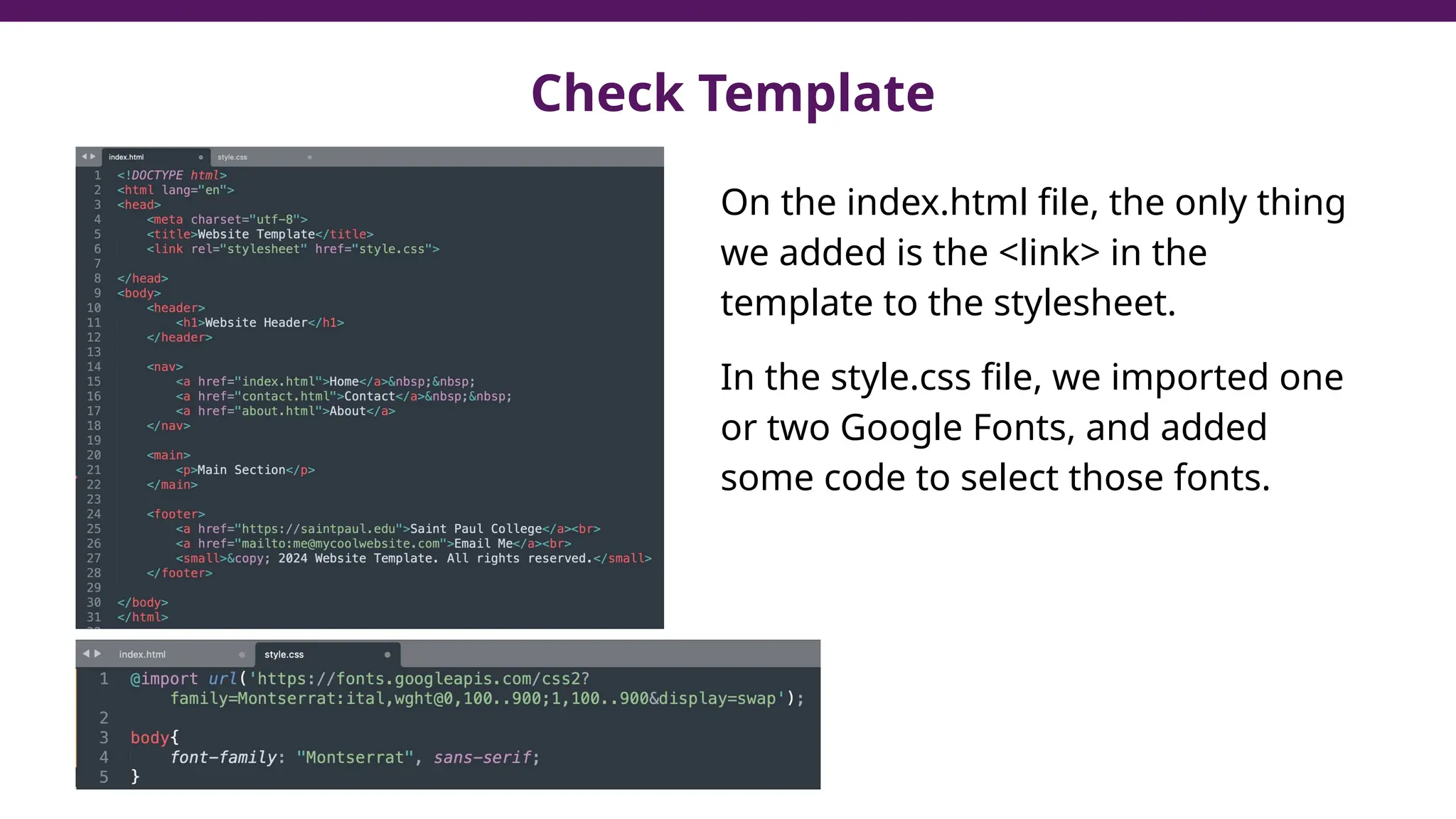 On the index.html file, the only thing
we added is the <link> in the
template to the stylesheet.
In the style.css file, we imported one
or two Google Fonts, and added
some code to select those fonts.
Check Template
 