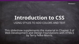 Introduction to CSS
USING STYLES TO ADD COLORS AND TEXT
This slideshow supplements the material in Chapter 3 of
Web Development and Design Foundations with HTML5
by Terry Felke-Morris.
1
Module 3
 