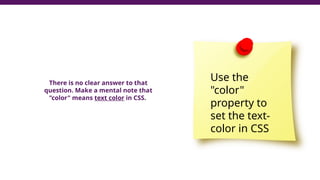 There is no clear answer to that
question. Make a mental note that
"color" means text color in CSS.
Use the
"color"
property to
set the text-
color in CSS
 