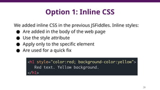 Option 1: Inline CSS
We added inline CSS in the previous JSFiddles. Inline styles:
● Are added in the body of the web page
● Use the style attribute
● Apply only to the specific element
● Are used for a quick fix
28
 