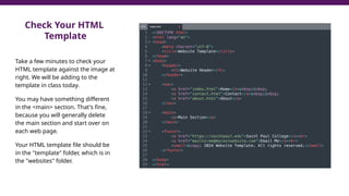 Check Your HTML
Template
Take a few minutes to check your
HTML template against the image at
right. We will be adding to the
template in class today.
You may have something different
in the <main> section. That's fine,
because you will generally delete
the main section and start over on
each web page.
Your HTML template file should be
in the "template" folder, which is in
the "websites" folder.
 