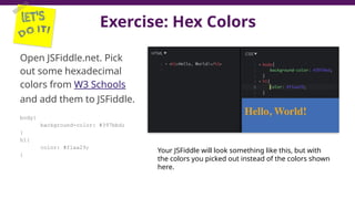 Exercise: Hex Colors
Open JSFiddle.net. Pick
out some hexadecimal
colors from W3 Schools
and add them to JSFiddle.
body{
background-color: #397bbd;
}
h1{
color: #f1aa29;
}
44
Your JSFiddle will look something like this, but with
the colors you picked out instead of the colors shown
here.
 