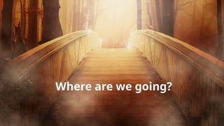 Where are we going?
 
