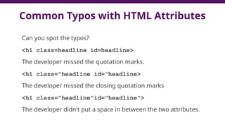 Common Typos with HTML Attributes
Can you spot the typos?
<h1 class=headline id=headline>
The developer missed the quotation marks.
<h1 class="headline id="headline>
The developer missed the closing quotation marks
<h1 class="headline"id="headline">
The developer didn't put a space in between the two attributes.
 