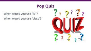 Pop Quiz
When would you use "id"?
When would you use "class"?
78
 