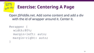 Exercise: Centering A Page
Open JSFiddle.net. Add some content and add a div
with the id of wrapper around it. Center it.
#wrapper {
width:80%;
margin-left: auto;
margin-right: auto;
}
84
 