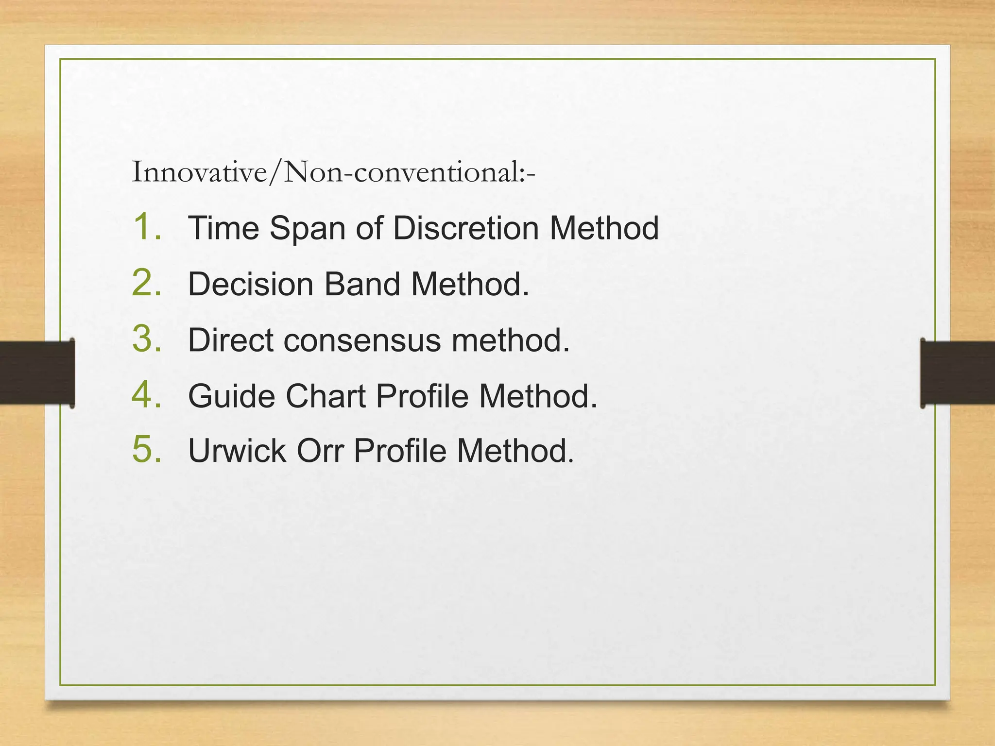 Innovative/Non-conventional:-
1. Time Span of Discretion Method
2. Decision Band Method.
3. Direct consensus method.
4. Guide Chart Profile Method.
5. Urwick Orr Profile Method.
 