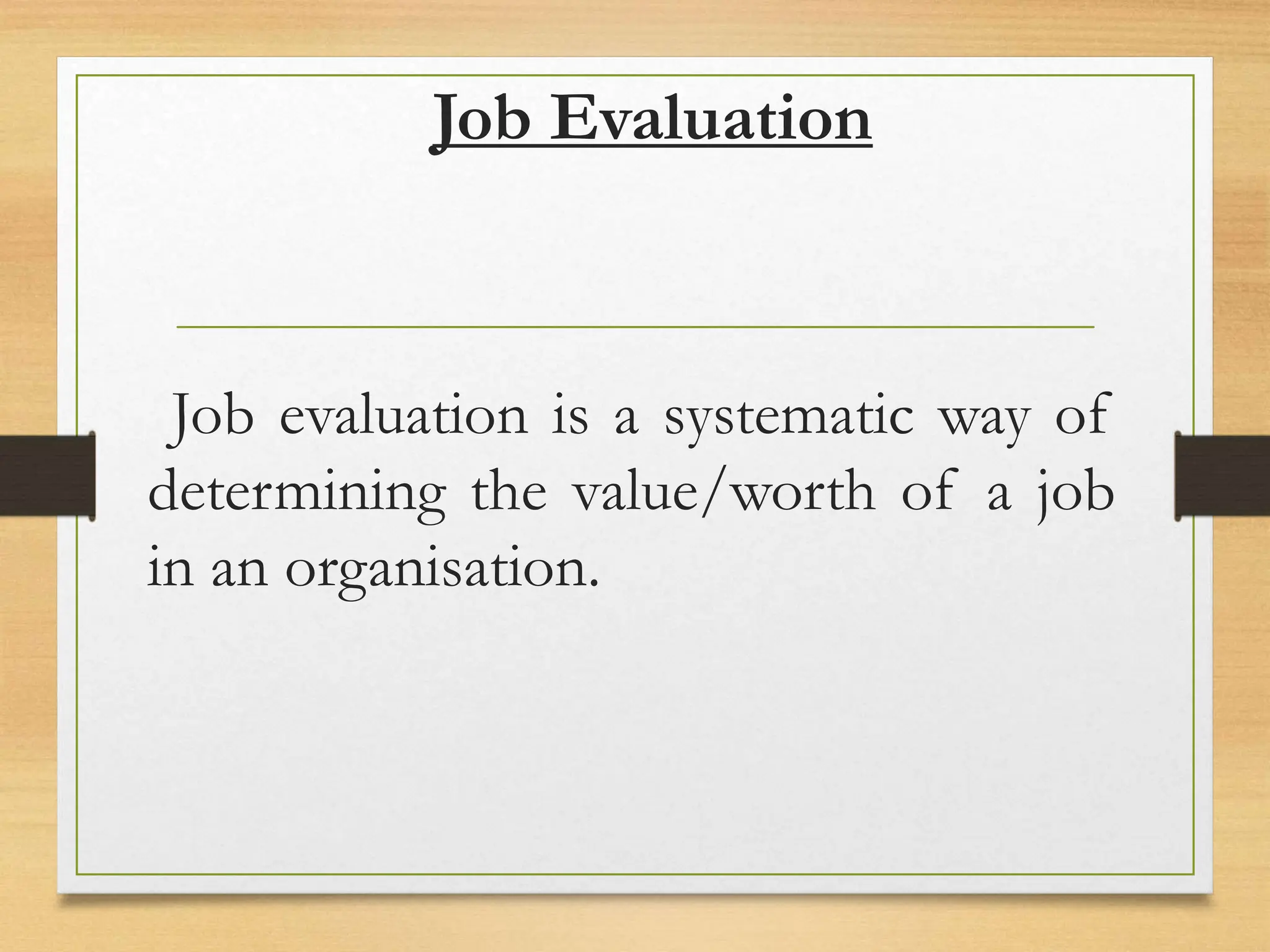 Job Evaluation
Job evaluation is a systematic way of
determining the value/worth of a job
in an organisation.
 