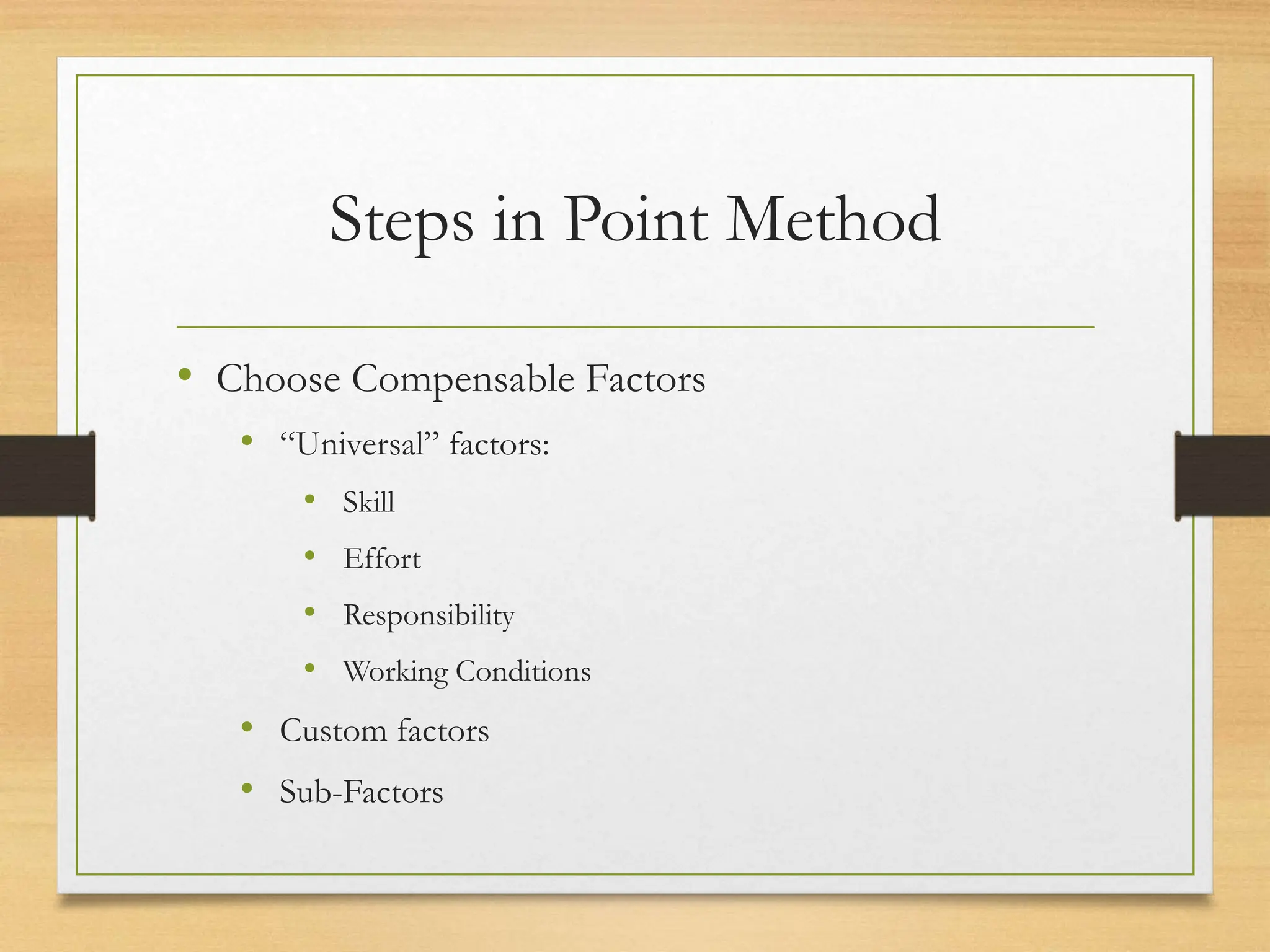Steps in Point Method
• Choose Compensable Factors
• “Universal” factors:
• Skill
• Effort
• Responsibility
• Working Conditions
• Custom factors
• Sub-Factors
 