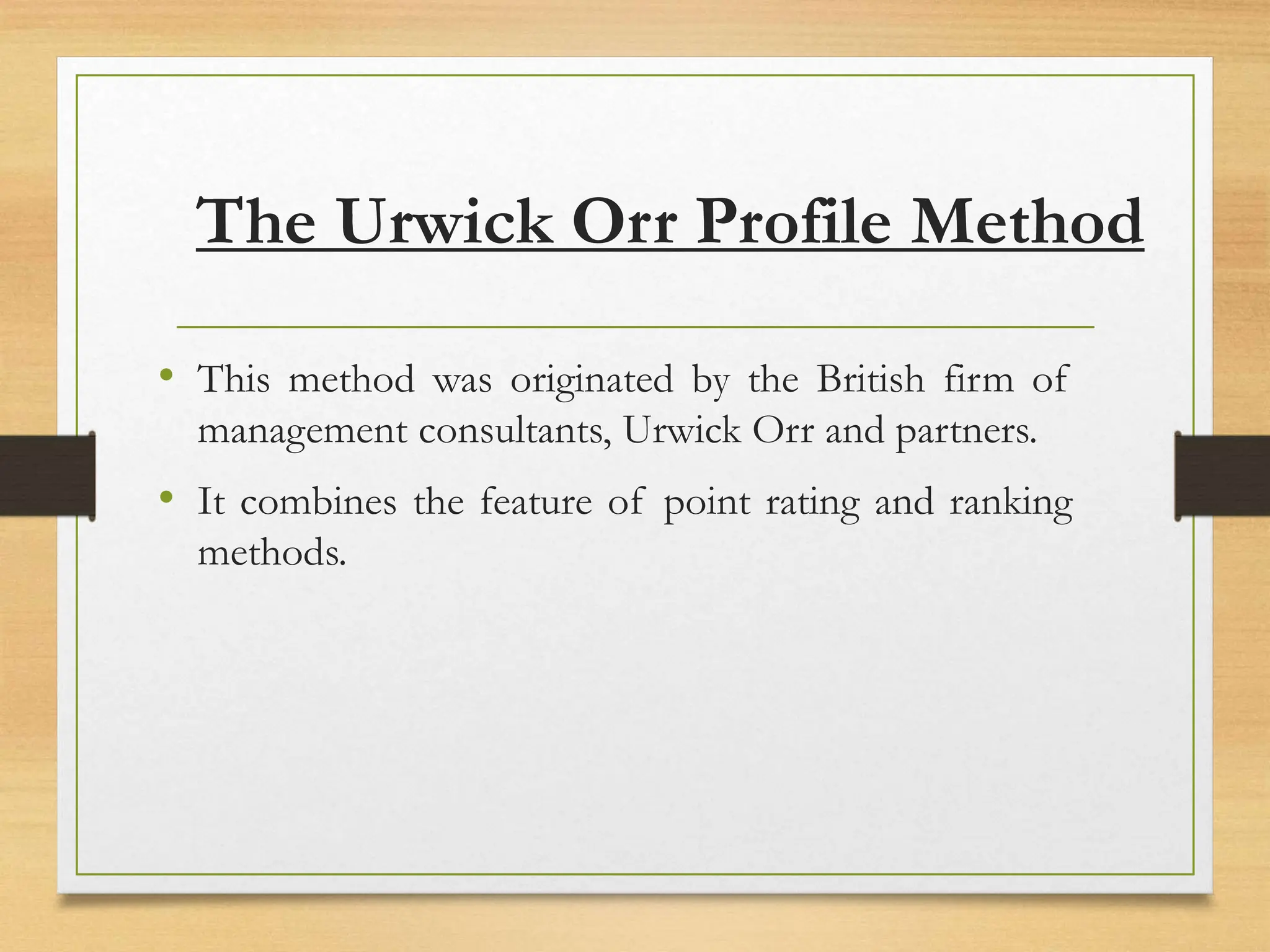 The Urwick Orr Profile Method
• This method was originated by the British firm of
management consultants, Urwick Orr and partners.
• It combines the feature of point rating and ranking
methods.
 