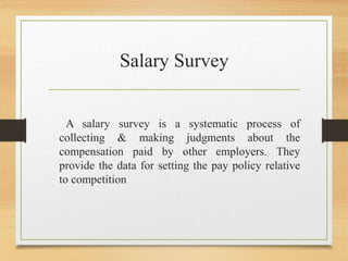 Salary Survey
A salary survey is a systematic process of
collecting & making judgments about the
compensation paid by other employers. They
provide the data for setting the pay policy relative
to competition
 