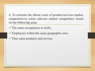 4. To estimate the labour costs of product/services market
competitors-to select relevant market competitors, based
on the following areas
The same occupations or skills.
Employees within the same geographic area.
Thee same products and service.
 