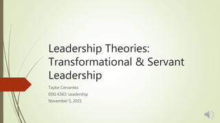 Leadership Theories:
Transformational & Servant
Leadership
Taylor Cervantez
EDG 6363: Leadership
November 5, 2021
 