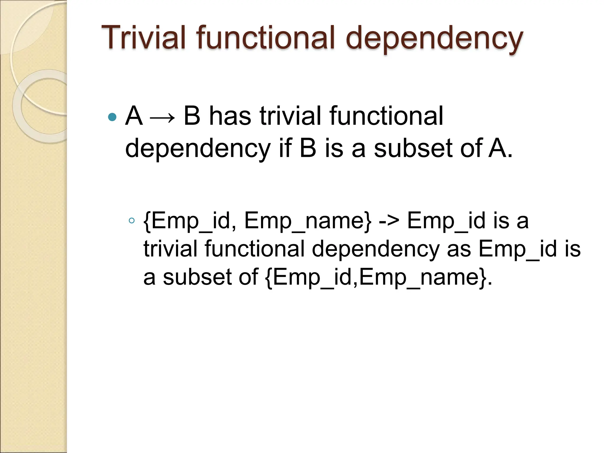 Trivial functional dependency
 A → B has trivial functional
dependency if B is a subset of A.
◦ {Emp_id, Emp_name} -> Emp_id is a
trivial functional dependency as Emp_id is
a subset of {Emp_id,Emp_name}.
 