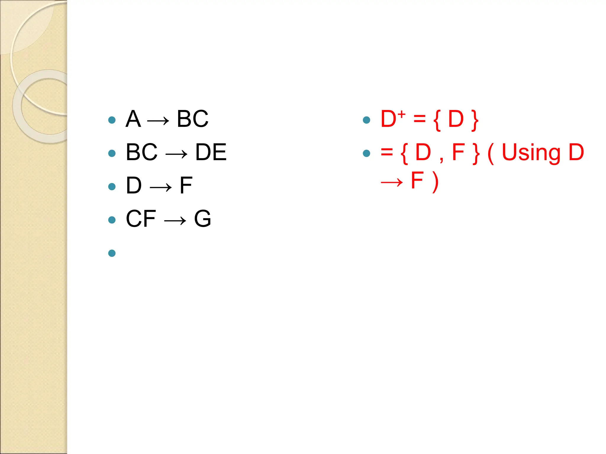  A → BC
 BC → DE
 D → F
 CF → G

 D+ = { D }
 = { D , F } ( Using D
→ F )
 