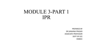 MODULE 3-PART 1
IPR
PREPARED BY
DR.SANJANA PRASAD
ASSOCIATE PROFESSOR
DEPT OF ECE
HKBKCE
 