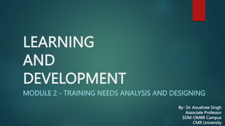LEARNING
AND
DEVELOPMENT
MODULE 2 - TRAINING NEEDS ANALYSIS AND DESIGNING
By- Dr. Anushree Singh
Associate Professor
SOM-OMBR Campus
CMR University
 