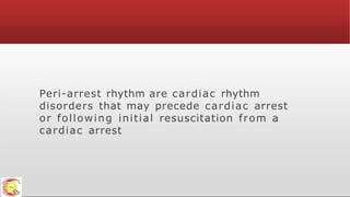 Peri-arrest rhythm are cardiac rhythm
disorders that may precede cardiac arrest
or following initial resuscitation from a
cardiac arrest
 