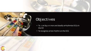 Objectives
▪ To i
O
d
b
e
j
n
e
t
i
c
f
t
y
i
c
v
o
e
m
smon and deadly arrhythmias ECGs in
the ED
▪ To recognize arrest rhythm on the ECG
 
