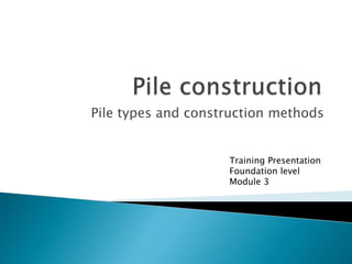 Pile types and construction methods
Training Presentation
Foundation level
Module 3
 