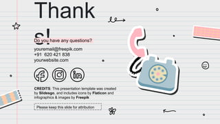 CREDITS: This presentation template was created
by Slidesgo, and includes icons by Flaticon and
infographics & images by Freepik
Thank
s!
Do you have any questions?
youremail@freepik.com
+91 620 421 838
yourwebsite.com
Please keep this slide for attribution
 