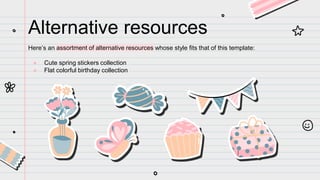 Alternative resources
Here’s an assortment of alternative resources whose style fits that of this template:
● Cute spring stickers collection
● Flat colorful birthday collection
 