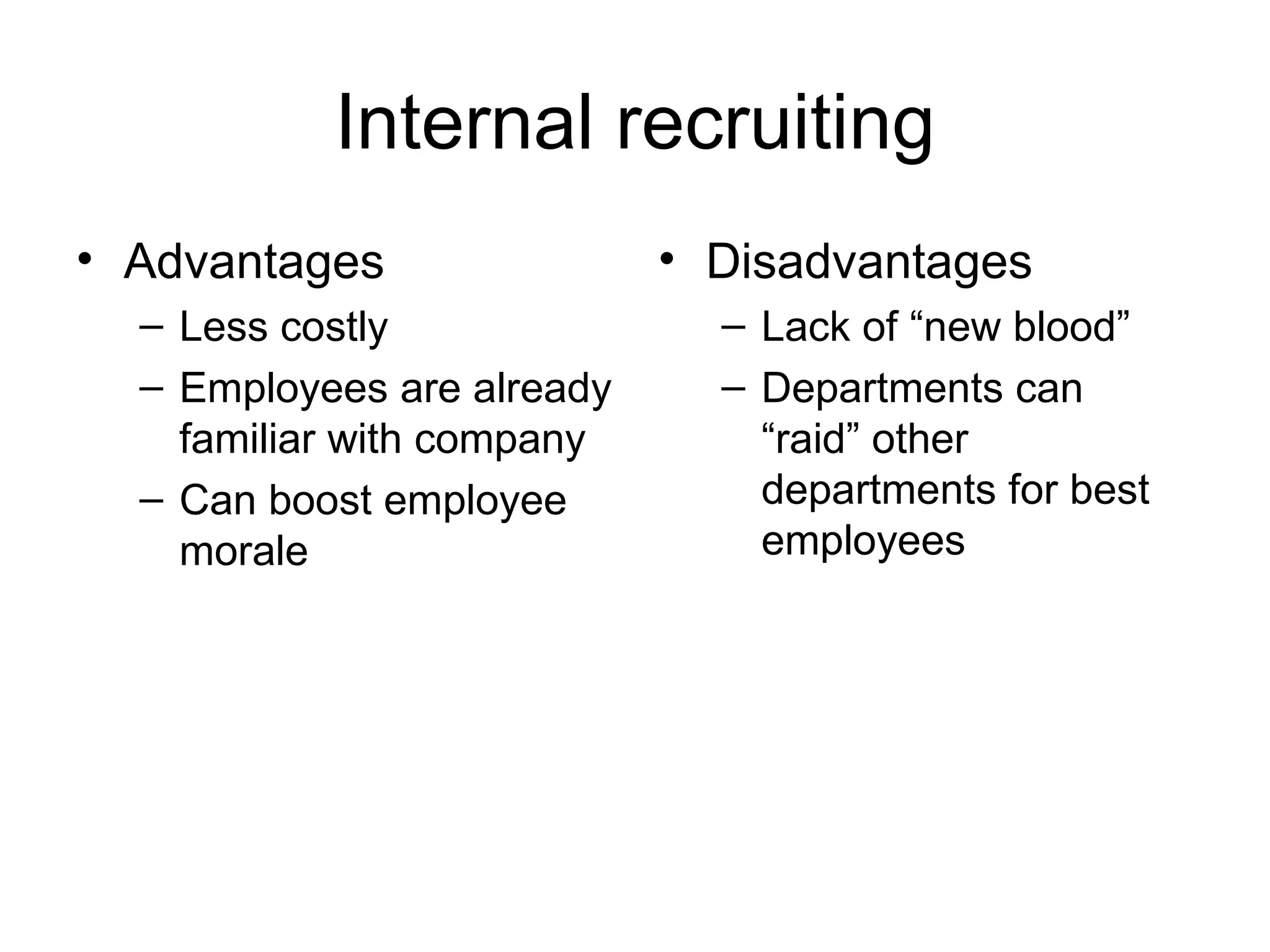 Internal recruiting Advantages Less costly Employees are already familiar with company Can boost employee morale Disadvantages Lack of “new blood” Departments can “raid” other departments for best employees 
