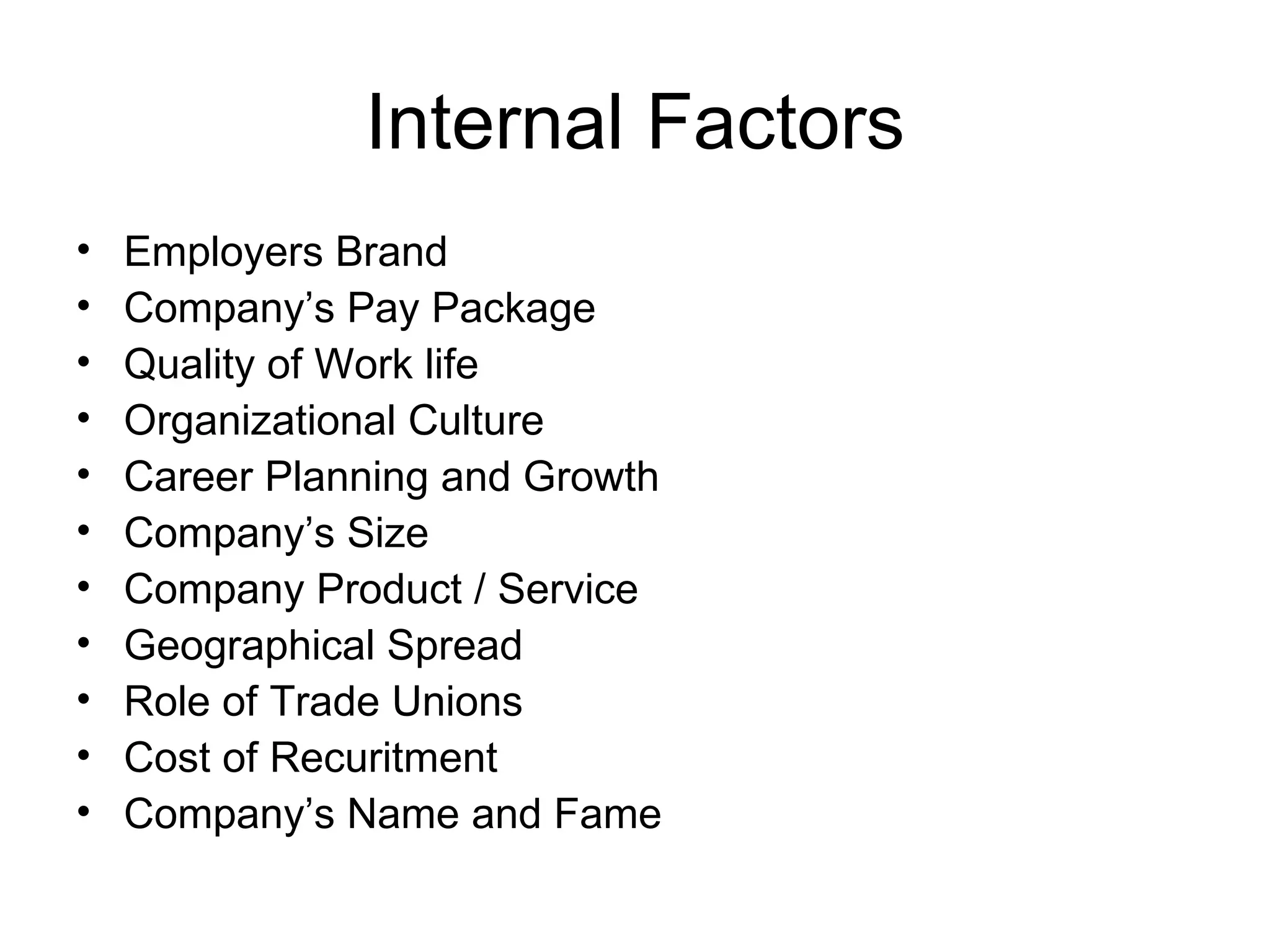 Internal Factors Employers Brand Company’s Pay Package Quality of Work life Organizational Culture Career Planning and Growth Company’s Size Company Product / Service Geographical Spread Role of Trade Unions Cost of Recuritment Company’s Name and Fame 