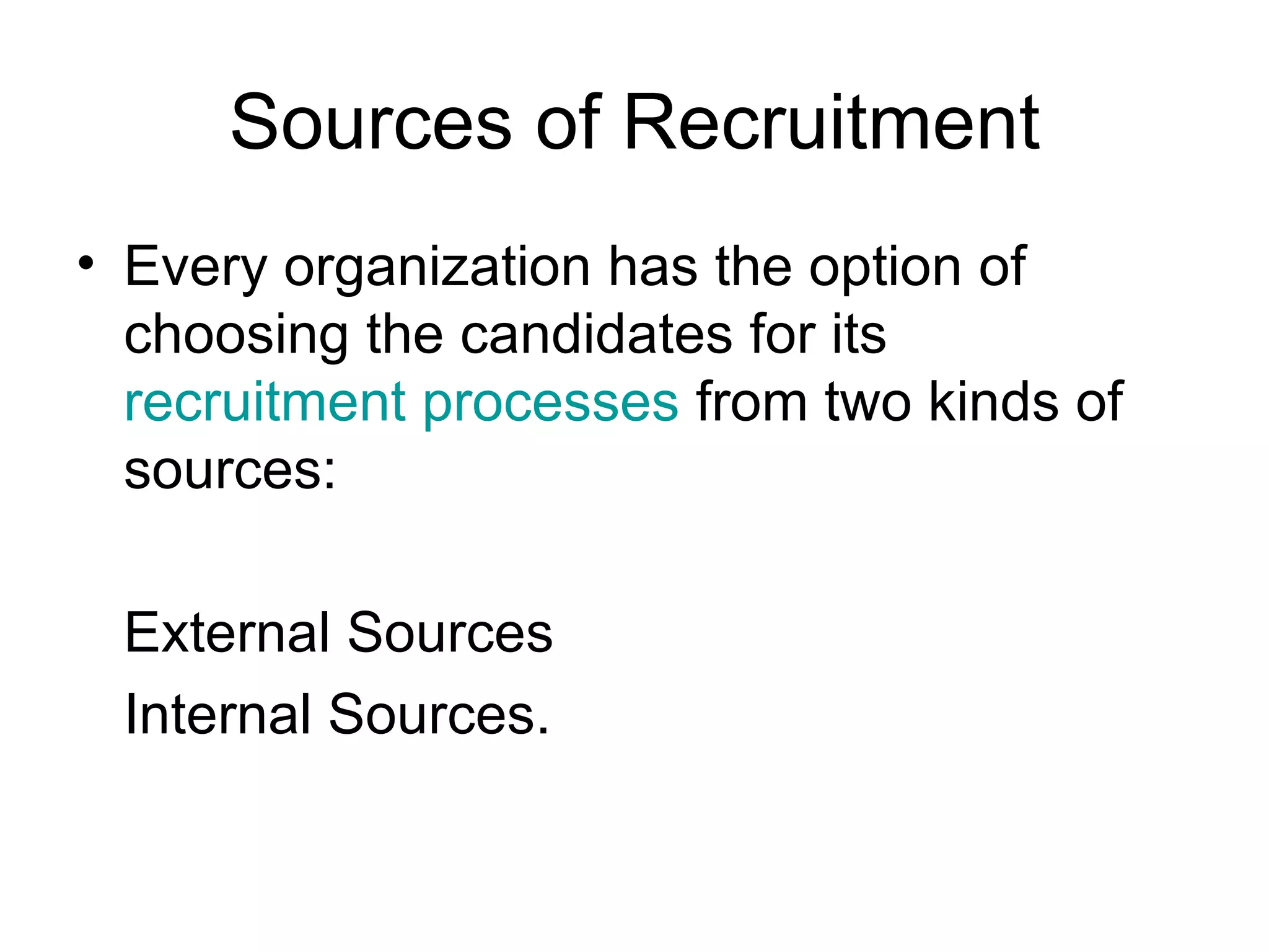 Sources of Recruitment Every organization has the option of choosing the candidates for its  recruitment processes  from two kinds of sources:  External Sources  Internal Sources.  