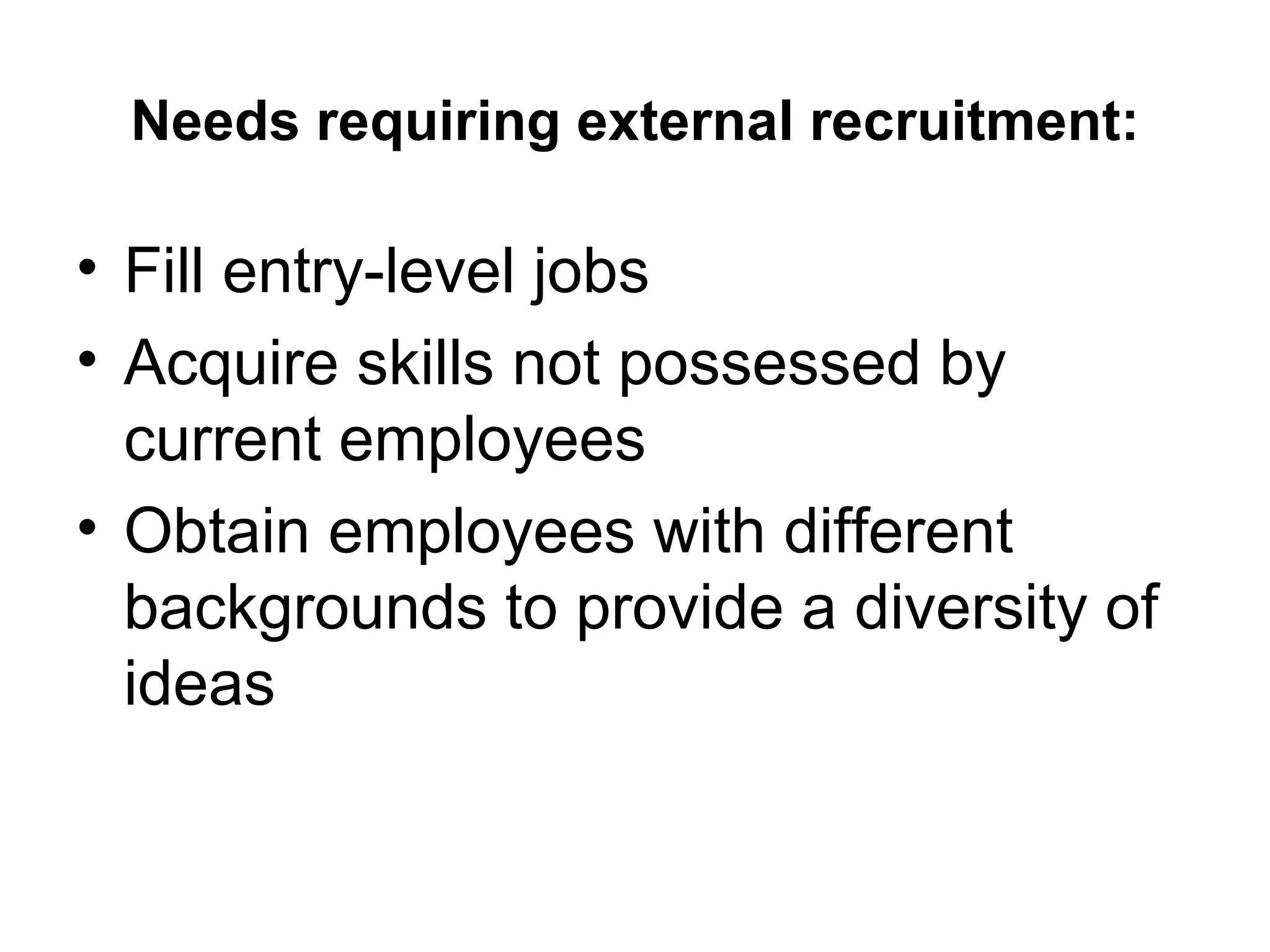 Needs requiring external recruitment: Fill entry-level jobs Acquire skills not possessed by current employees Obtain employees with different backgrounds to provide a diversity of ideas 