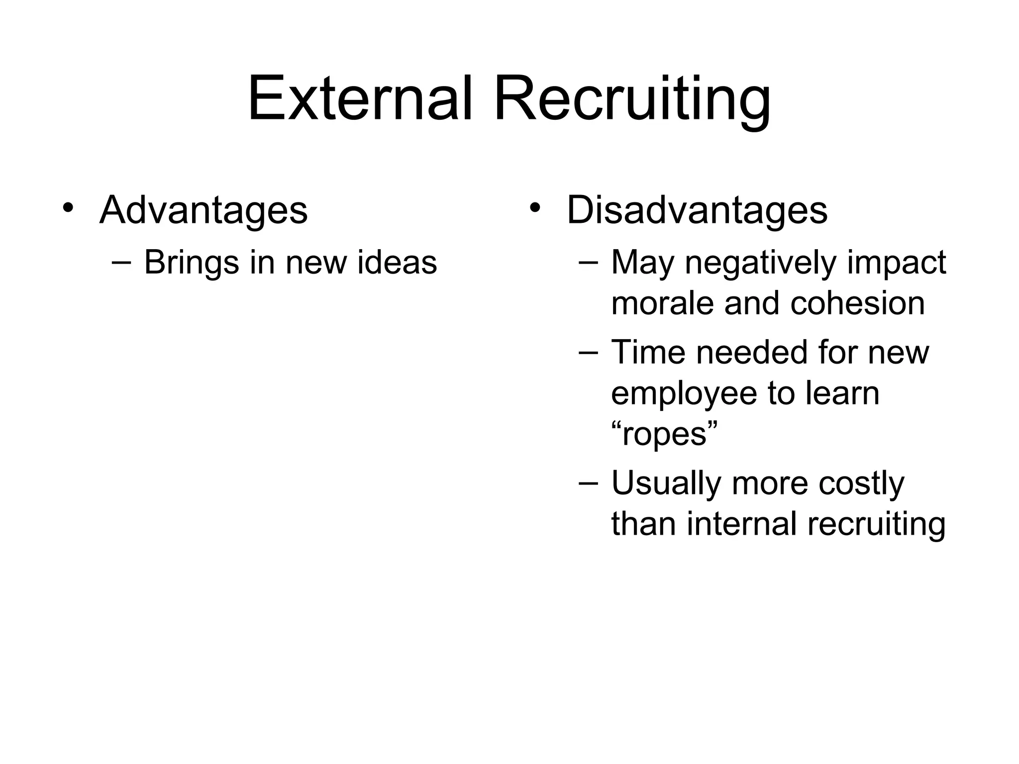 External Recruiting Advantages Brings in new ideas Disadvantages May negatively impact morale and cohesion Time needed for new employee to learn “ropes” Usually more costly than internal recruiting 