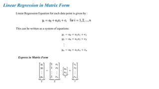Linear Regression in Matrix Form
Linear Regression Equation for each data point is given by :
This can be written as a system of equations:
Express in Matrix Form
 