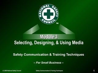 Module 3
Selecting, Designing, & Using Media
Safety Communication & Training Techniques
– For Small Business –
© 2005 National Safety Council

Safety Communication & Training Techniques

1

 