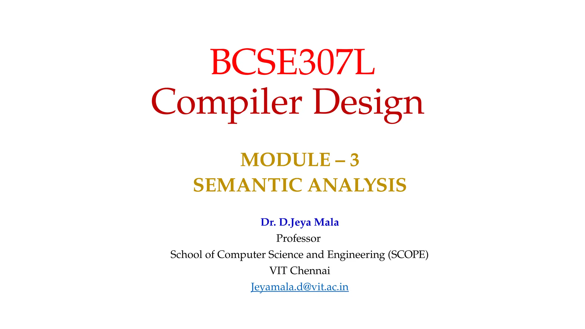 BCSE307L
Compiler Design
MODULE – 3
SEMANTIC ANALYSIS
Dr. D.Jeya Mala
Professor
School of Computer Science and Engineering (SCOPE)
VIT Chennai
Jeyamala.d@vit.ac.in
 