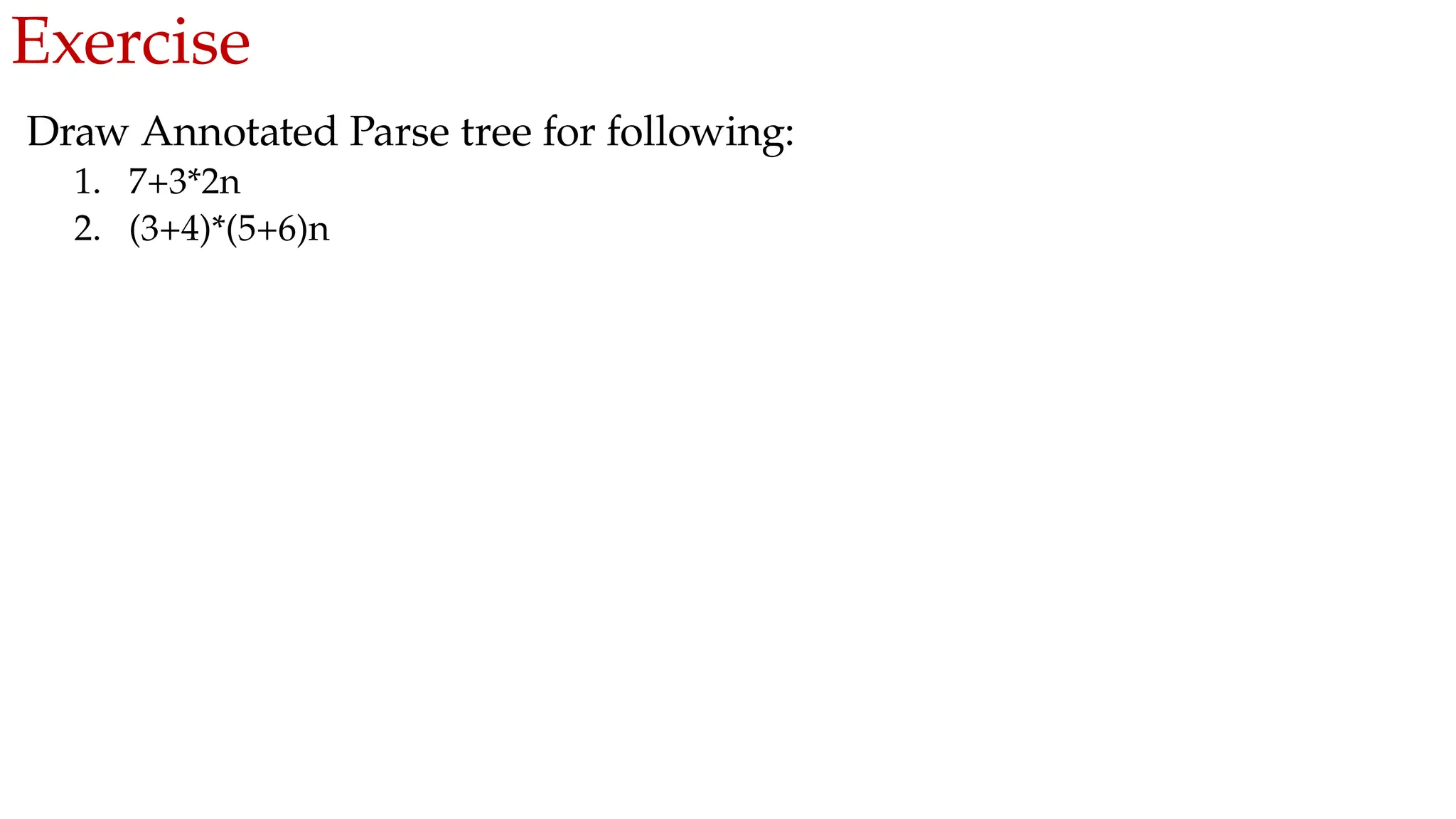 Exercise
Draw Annotated Parse tree for following:
1. 7+3*2n
2. (3+4)*(5+6)n
 