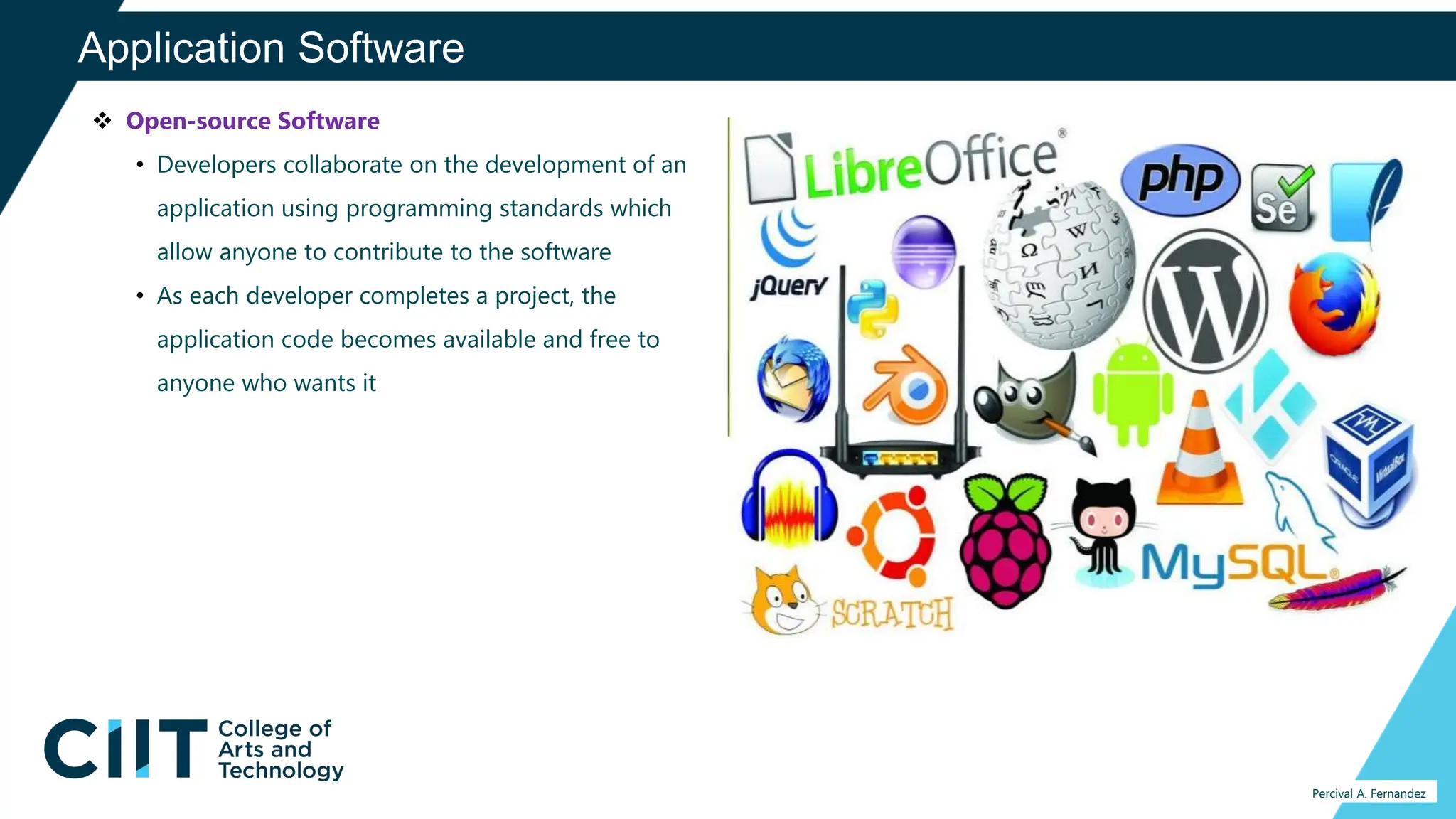 Application Software
Percival A. Fernandez
 Open-source Software
• Developers collaborate on the development of an
application using programming standards which
allow anyone to contribute to the software
• As each developer completes a project, the
application code becomes available and free to
anyone who wants it
 