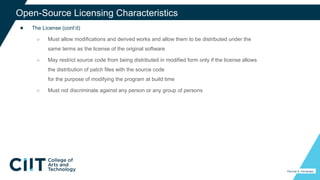 ● The License (cont’d)
○ Must allow modifications and derived works and allow them to be distributed under the
same terms as the license of the original software
○ May restrict source code from being distributed in modified form only if the license allows
the distribution of patch files with the source code
for the purpose of modifying the program at build time
○ Must not discriminate against any person or any group of persons
33
Percival A. Fernandez
Open-Source Licensing Characteristics
 