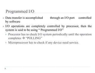 MODULE 3 MCA-203 MICROPROCESSORS AND EMBEDDED SYSTEM ADMN 2014-‘17
Dept. of Computer Science And Applications, SJCET, Palai Page 47
 DMA channel: system pathway used by a device to transfer information directly to and from
memory.
DMA Operation
• CPU tells DMA controller:-
• Read/Write
• Device address
• Starting address of memory block for data
• Amount of data to be transferred
• CPU carries on with other work
• DMA controller deals with transfer
• DMA controller sends interrupt when finished
Fig 3 flow chart for DMA
DMA Configurations
1. Single Bus, Detached DMA controller
 Each transfer uses bus twice
• I/O to DMA then DMA to memory
• CPU is suspended twice
Fig 4 DMA configuration
2. Single Bus, Integrated DMA controller
• Controller may support >1 device
• Each transfer uses bus once
• DMA to memory
• CPU is suspended once
Fig 5 DMA configuration
 