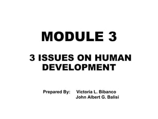 MODULE 3
3 ISSUES ON HUMAN
DEVELOPMENT
Prepared By: Victoria L. Bibanco
John Albert G. Balisi
 