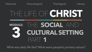 THE LIFE OFCHRIST
Chronological Theological LiteraryHistorical
MODULE: THE SOCIAL
CULTURAL SETTING
What was daily life like? What were people’s primary values?
3
AND
PART 1
 