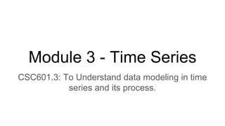 Module 3 - Time Series
CSC601.3: To Understand data modeling in time
series and its process.
 