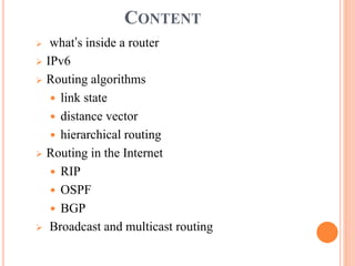 CONTENT
 what’s inside a router
 IPv6
 Routing algorithms
 link state
 distance vector
 hierarchical routing
 Routing in the Internet
 RIP
 OSPF
 BGP
 Broadcast and multicast routing
 
