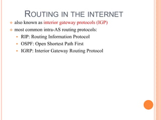 ROUTING IN THE INTERNET
 also known as interior gateway protocols (IGP)
 most common intra-AS routing protocols:
 RIP: Routing Information Protocol
 OSPF: Open Shortest Path First
 IGRP: Interior Gateway Routing Protocol
 