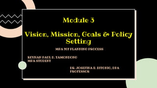 Module 3
Vision, Mission, Goals & Policy
Setting
MPA 207 PLANNING PROCESS
REYNAN PAUL D. TAMONDONG
MPA STUDENT
DR. JOSEFINA B. BITONIO, DPA
PROFESSOR
 